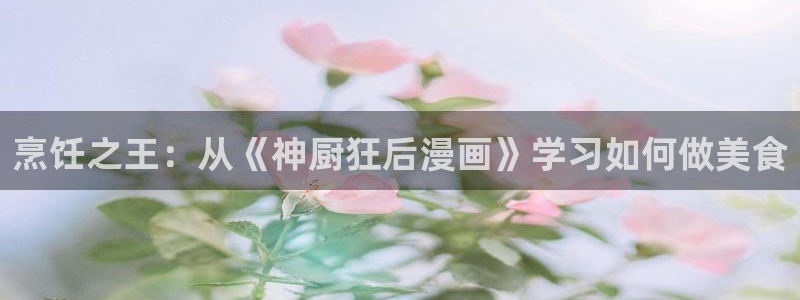 漫蛙ios版本链接：烹饪之王：从《神厨狂后漫画》学习如何做美食