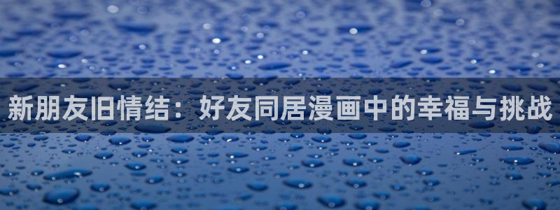 漫蛙双男主：新朋友旧情结：好友同居漫画中的幸福与挑战