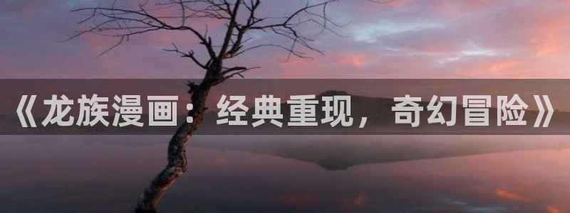 漫蛙manwa漫画软件：《龙族漫画：经典重现，奇幻冒险》